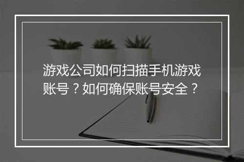 游戏公司如何扫描手机游戏账号?如何确保账号安全?