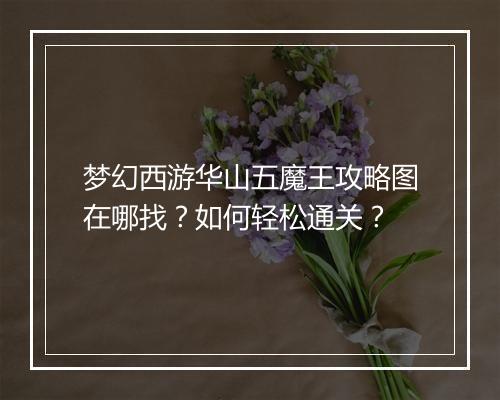 梦幻西游华山五魔王攻略图在哪找?如何轻松通关?