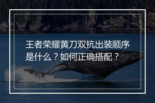 王者荣耀黄刀双抗出装顺序是什么？如何正确搭配？