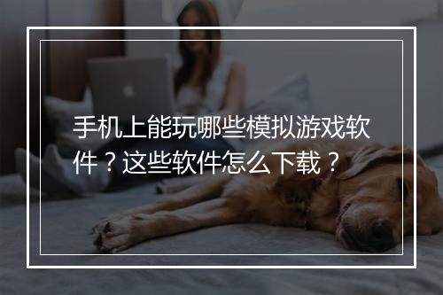 手机上能玩哪些模拟游戏软件？这些软件怎么下载？