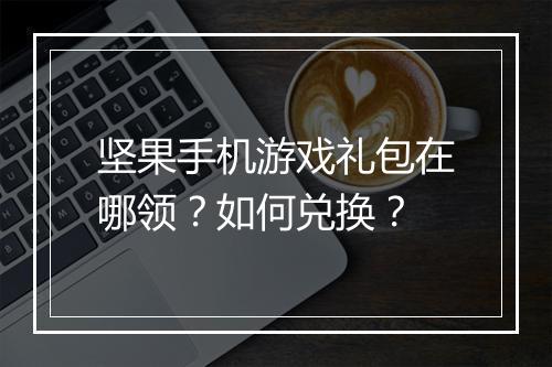 坚果手机游戏礼包在哪领？如何兑换？
