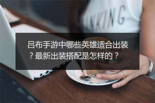 吕布手游中哪些英雄适合出装?最新出装搭配是怎样的?