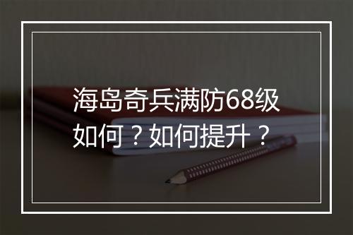 海岛奇兵满防68级如何?如何提升?