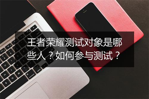 王者荣耀测试对象是哪些人？如何参与测试？