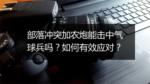 部落冲突加农炮能击中气球兵吗？如何有效应对？