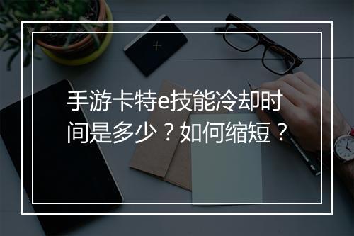 手游卡特e技能冷却时间是多少?如何缩短?