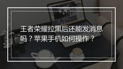 王者荣耀拉黑后还能发消息吗？苹果手机如何操作？