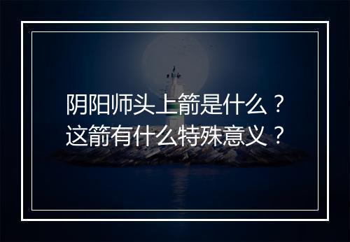 阴阳师头上箭是什么？这箭有什么特殊意义？