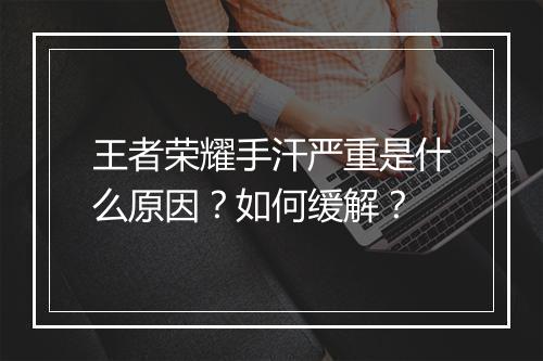 王者荣耀手汗严重是什么原因？如何缓解？