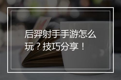 后羿射手手游怎么玩?技巧分享!