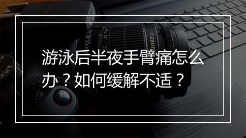 游泳后半夜手臂痛怎么办？如何缓解不适？