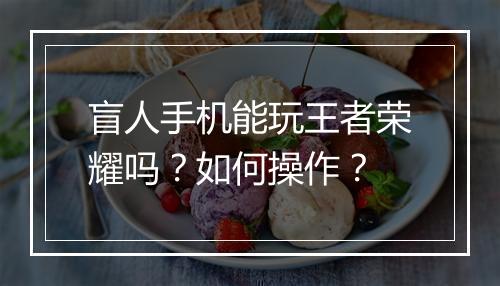 盲人手机能玩王者荣耀吗？如何操作？
