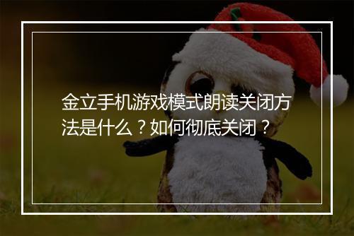 金立手机游戏模式朗读关闭方法是什么?如何彻底关闭?