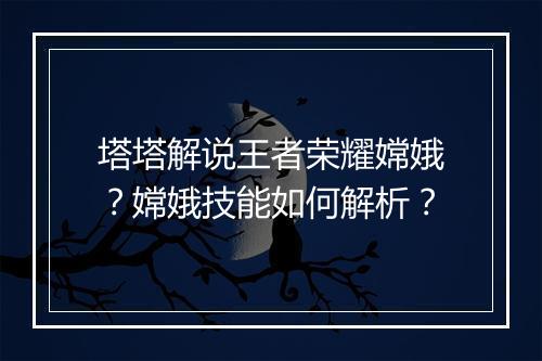 塔塔解说王者荣耀嫦娥?嫦娥技能如何解析?