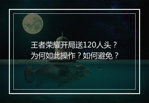 王者荣耀开局送120人头？为何如此操作？如何避免？