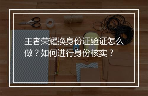 王者荣耀换身份证验证怎么做?如何进行身份核实?