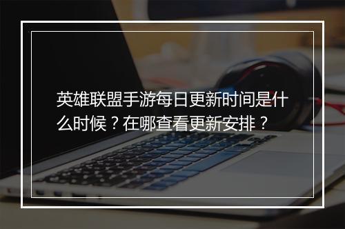 英雄联盟手游每日更新时间是什么时候？在哪查看更新安排？