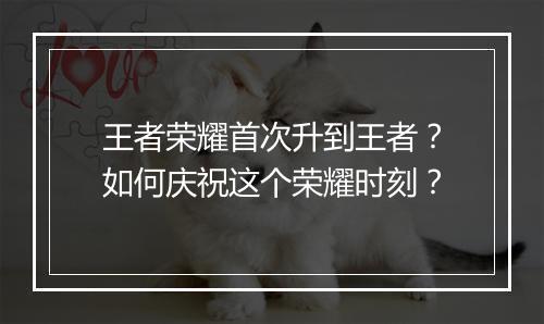 王者荣耀首次升到王者?如何庆祝这个荣耀时刻?