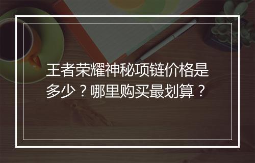 王者荣耀神秘项链价格是多少？哪里购买最划算？