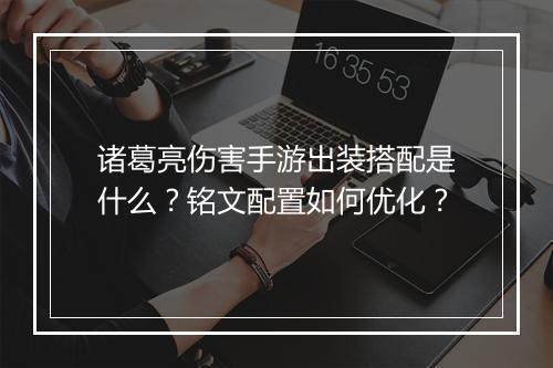 诸葛亮伤害手游出装搭配是什么？铭文配置如何优化？