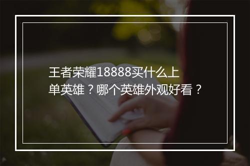 王者荣耀18888买什么上单英雄？哪个英雄外观好看？