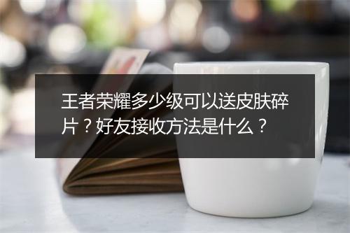 王者荣耀多少级可以送皮肤碎片?好友接收方法是什么?
