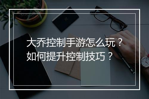 大乔控制手游怎么玩？如何提升控制技巧？