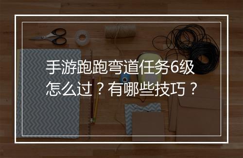 手游跑跑弯道任务6级怎么过?有哪些技巧?