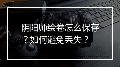 阴阳师绘卷怎么保存?如何避免丢失?