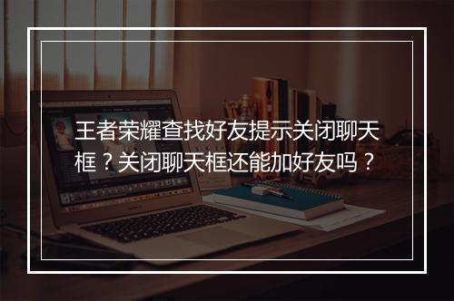 王者荣耀查找好友提示关闭聊天框?关闭聊天框还能加好友吗?