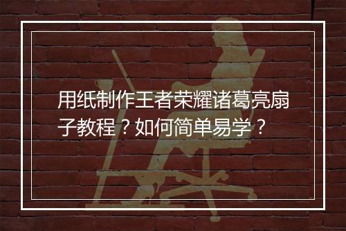 用纸制作王者荣耀诸葛亮扇子教程?如何简单易学?