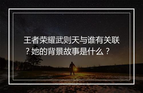 王者荣耀武则天与谁有关联？她的背景故事是什么？