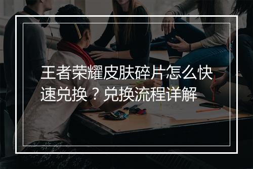 王者荣耀皮肤碎片怎么快速兑换?兑换流程详解