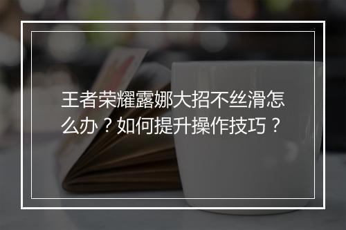 王者荣耀露娜大招不丝滑怎么办？如何提升操作技巧？