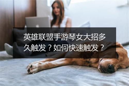 英雄联盟手游琴女大招多久触发？如何快速触发？