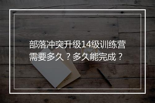 部落冲突升级14级训练营需要多久？多久能完成？
