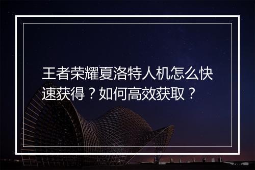王者荣耀夏洛特人机怎么快速获得？如何高效获取？