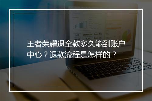 王者荣耀退全款多久能到账户中心?退款流程是怎样的?