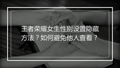 王者荣耀女生性别设置隐藏方法？如何避免他人查看？
