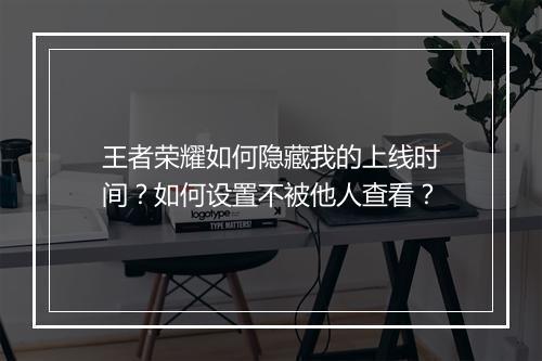王者荣耀如何隐藏我的上线时间?如何设置不被他人查看?