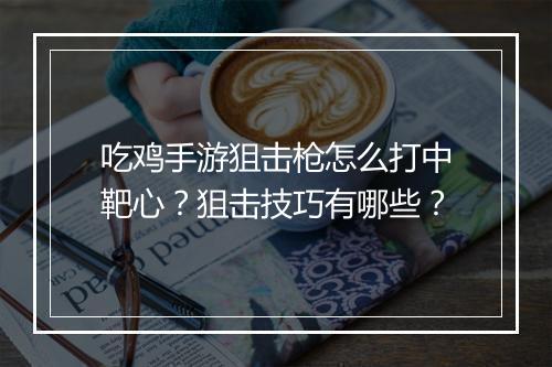 吃鸡手游狙击枪怎么打中靶心?狙击技巧有哪些?