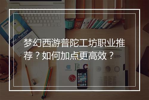 梦幻西游普陀工坊职业推荐?如何加点更高效?