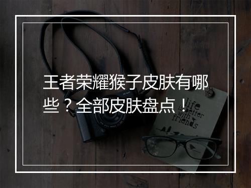 王者荣耀猴子皮肤有哪些?全部皮肤盘点!