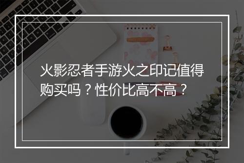 火影忍者手游火之印记值得购买吗?性价比高不高?