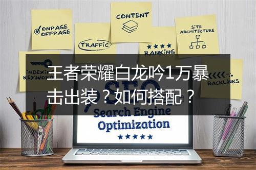 王者荣耀白龙吟1万暴击出装?如何搭配?