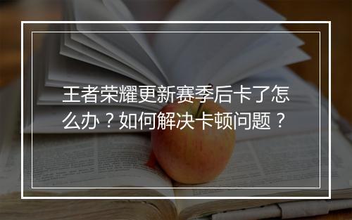 王者荣耀更新赛季后卡了怎么办?如何解决卡顿问题?