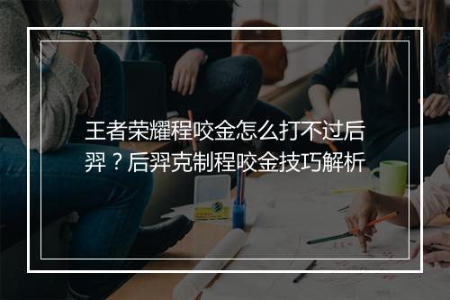 王者荣耀程咬金怎么打不过后羿？后羿克制程咬金技巧解析