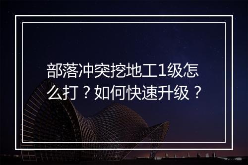 部落冲突挖地工1级怎么打?如何快速升级?