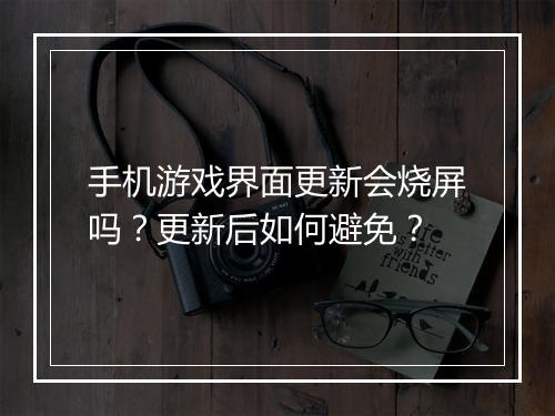 手机游戏界面更新会烧屏吗?更新后如何避免?