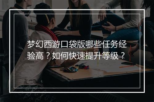 梦幻西游口袋版哪些任务经验高？如何快速提升等级？